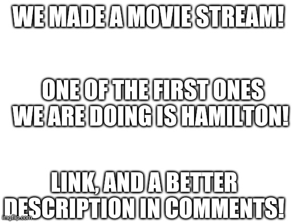 Blank White Template | WE MADE A MOVIE STREAM! ONE OF THE FIRST ONES WE ARE DOING IS HAMILTON! LINK, AND A BETTER DESCRIPTION IN COMMENTS! | image tagged in blank white template | made w/ Imgflip meme maker