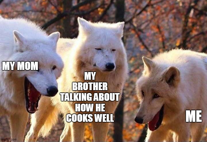Laughing wolf | MY MOM; MY BROTHER TALKING ABOUT HOW HE COOKS WELL; ME | image tagged in laughing wolf | made w/ Imgflip meme maker