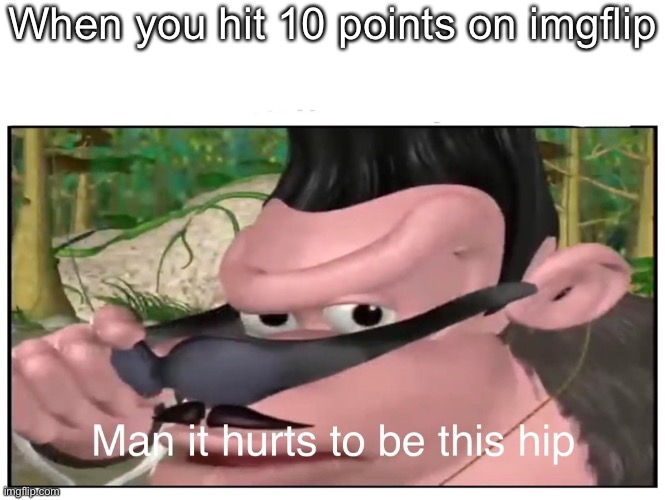 Lol | When you hit 10 points on imgflip | image tagged in man it hurts to be this hip | made w/ Imgflip meme maker