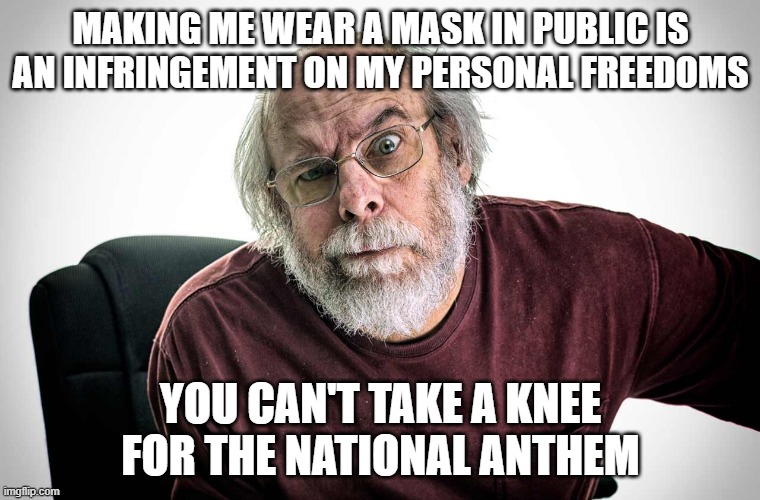 grumpy old man | MAKING ME WEAR A MASK IN PUBLIC IS AN INFRINGEMENT ON MY PERSONAL FREEDOMS; YOU CAN'T TAKE A KNEE FOR THE NATIONAL ANTHEM | image tagged in grumpy old man | made w/ Imgflip meme maker