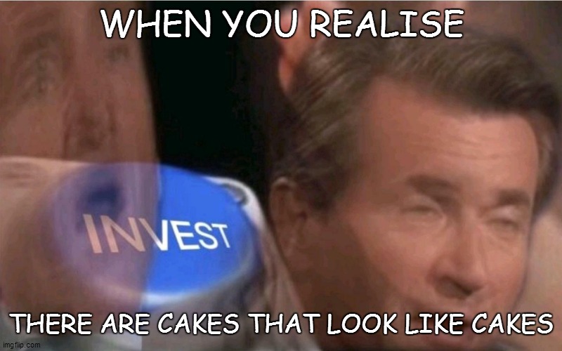 Invest | WHEN YOU REALISE; THERE ARE CAKES THAT LOOK LIKE CAKES | image tagged in invest,cake,totally looks like,cakes | made w/ Imgflip meme maker