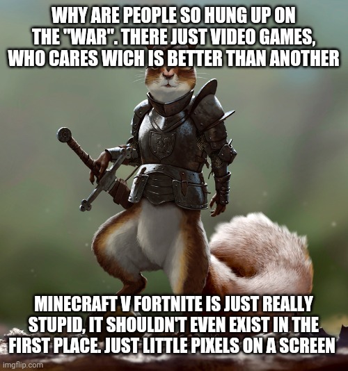 Ready Squirrel | WHY ARE PEOPLE SO HUNG UP ON THE "WAR". THERE JUST VIDEO GAMES, WHO CARES WICH IS BETTER THAN ANOTHER; MINECRAFT V FORTNITE IS JUST REALLY STUPID, IT SHOULDN'T EVEN EXIST IN THE FIRST PLACE. JUST LITTLE PIXELS ON A SCREEN | image tagged in ready squirrel | made w/ Imgflip meme maker