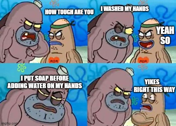 How Tough Are You | I WASHED MY HANDS; HOW TOUGH ARE YOU; YEAH SO; I PUT SOAP BEFORE ADDING WATER ON MY HANDS; YIKES     RIGHT THIS WAY | image tagged in memes,how tough are you | made w/ Imgflip meme maker