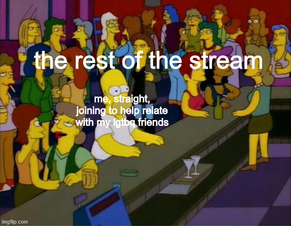 and, the scene the fomat originates from is a lesbian bar | the rest of the stream; me, straight, joining to help relate with my lgtbq friends | image tagged in homer at lesbian bar | made w/ Imgflip meme maker