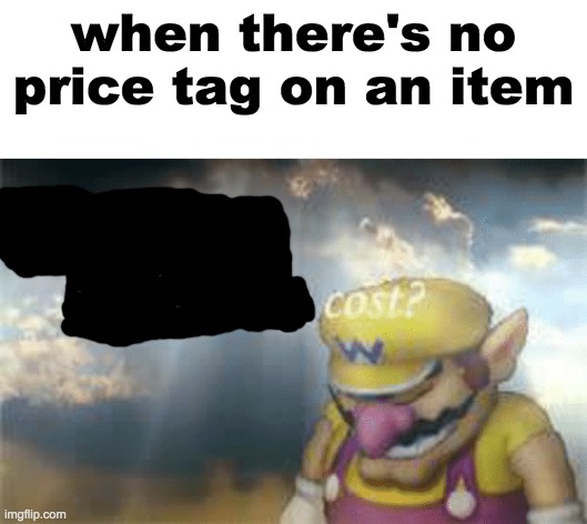 cost? | when there's no price tag on an item | image tagged in blank white template,i've won but at what cost,what did it cost,wario | made w/ Imgflip meme maker