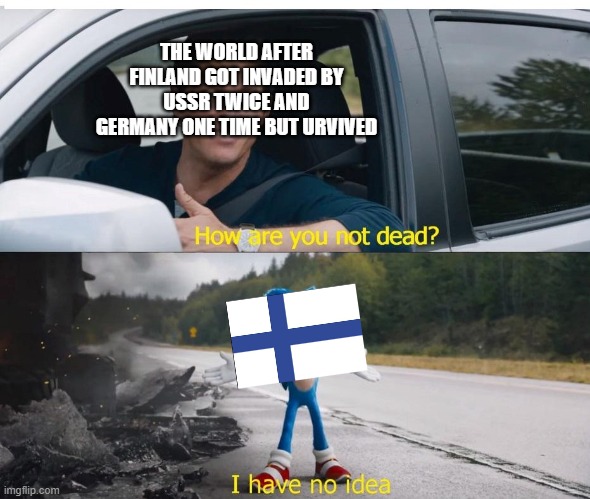 Finland in a nutshell | THE WORLD AFTER FINLAND GOT INVADED BY USSR TWICE AND GERMANY ONE TIME BUT URVIVED | image tagged in sonic how are you not dead,ww2,finland | made w/ Imgflip meme maker
