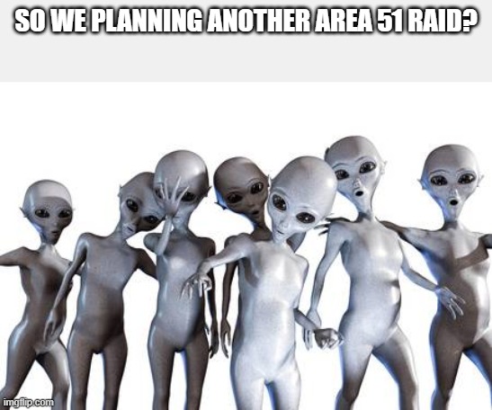 Me n the boys after area 51 | SO WE PLANNING ANOTHER AREA 51 RAID? | image tagged in me n the boys after area 51 | made w/ Imgflip meme maker