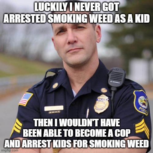 Paradox Cop | LUCKILY I NEVER GOT ARRESTED SMOKING WEED AS A KID; THEN I WOULDN'T HAVE BEEN ABLE TO BECOME A COP AND ARREST KIDS FOR SMOKING WEED | image tagged in cop | made w/ Imgflip meme maker