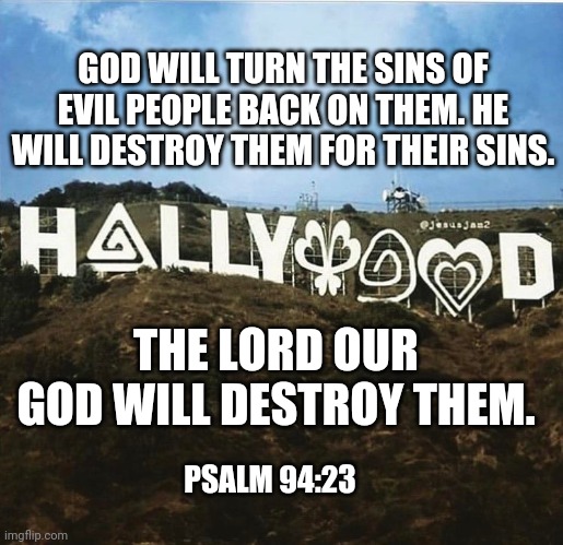 Take Down Hollywood | GOD WILL TURN THE SINS OF EVIL PEOPLE BACK ON THEM. HE WILL DESTROY THEM FOR THEIR SINS. THE LORD OUR GOD WILL DESTROY THEM. PSALM 94:23 | image tagged in hollywood,pizzagate,pedophiles | made w/ Imgflip meme maker