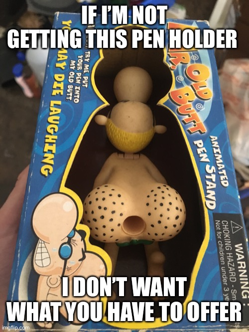 Old butt | IF I’M NOT GETTING THIS PEN HOLDER; I DON’T WANT WHAT YOU HAVE TO OFFER | image tagged in pen | made w/ Imgflip meme maker