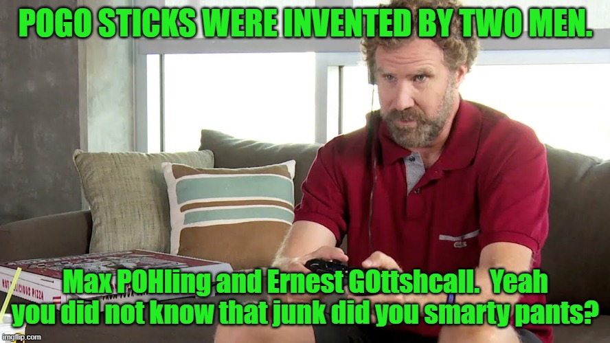 Pro gamer | POGO STICKS WERE INVENTED BY TWO MEN. Max POHling and Ernest GOttshcall.  Yeah you did not know that junk did you smarty pants? | image tagged in pro gamer | made w/ Imgflip meme maker