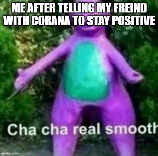 Cha Cha Real Smooth | ME AFTER TELLING MY FREIND WITH CORANA TO STAY POSITIVE | image tagged in cha cha real smooth | made w/ Imgflip meme maker