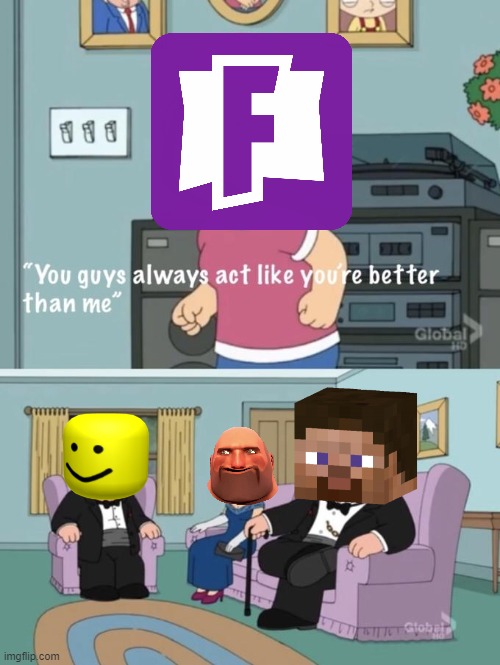 It's True, Though... | image tagged in meg family guy you always act you are better than me,minecraft,fortnite,tf2,tf2 heavy,roblox | made w/ Imgflip meme maker