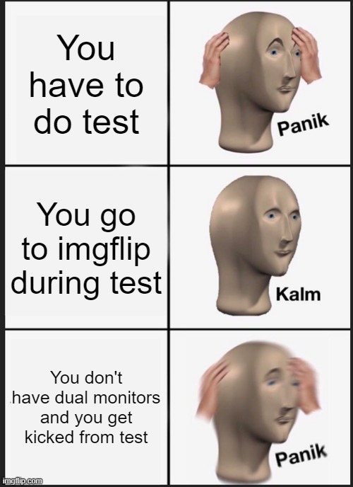 a |  You have to do test; You go to imgflip during test; You don't have dual monitors and you get kicked from test | image tagged in memes,panik kalm panik | made w/ Imgflip meme maker
