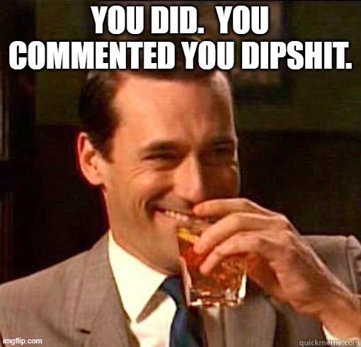 Laughing Don Draper | YOU DID.  YOU COMMENTED YOU DIPSHIT. | image tagged in laughing don draper | made w/ Imgflip meme maker