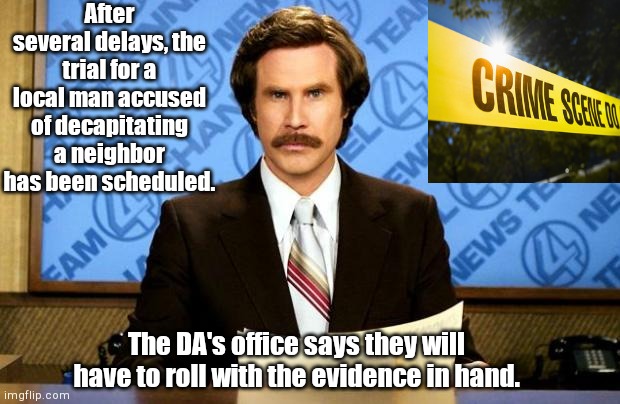 Breaking news | After several delays, the trial for a local man accused of decapitating a neighbor has been scheduled. The DA's office says they will have to roll with the evidence in hand. | image tagged in breaking news,ron burgundy,dark humor | made w/ Imgflip meme maker