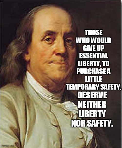 Ben Franklin | THOSE WHO WOULD GIVE UP ESSENTIAL LIBERTY, TO PURCHASE A LITTLE TEMPORARY SAFETY, DESERVE NEITHER LIBERTY NOR SAFETY. | image tagged in ben franklin | made w/ Imgflip meme maker