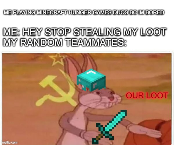 Hey That Was My Armor!!!!! | ME PLAYING MINECRAFT HUNGER GAMES DUOS BC IM BORED; ME: HEY STOP STEALING MY LOOT
MY RANDOM TEAMMATES:; OUR LOOT | image tagged in communist bugs bunny | made w/ Imgflip meme maker