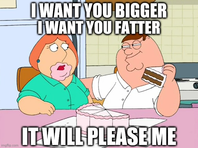 Gotta love these Family Guy moments ? | I WANT YOU BIGGER; I WANT YOU FATTER; IT WILL PLEASE ME | image tagged in family guy,memes,meme,lol,fat | made w/ Imgflip meme maker