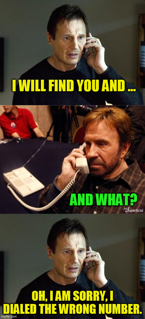 Wrong number | I WILL FIND YOU AND ... AND WHAT? OH, I AM SORRY, I DIALED THE WRONG NUMBER. | image tagged in liam neeson taken 2,chuck norris phone | made w/ Imgflip meme maker