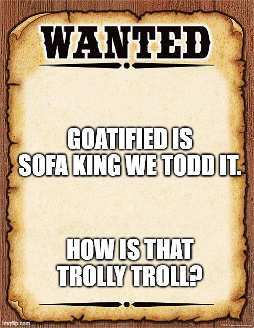 wanted poster | GOATIFIED IS SOFA KING WE TODD IT. HOW IS THAT TROLLY TROLL? | image tagged in wanted poster | made w/ Imgflip meme maker