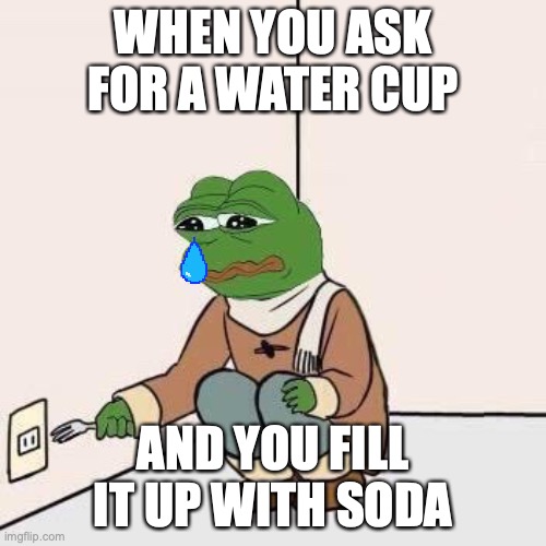Sad Pepe Suicide | WHEN YOU ASK FOR A WATER CUP; AND YOU FILL IT UP WITH SODA | image tagged in sad pepe suicide | made w/ Imgflip meme maker