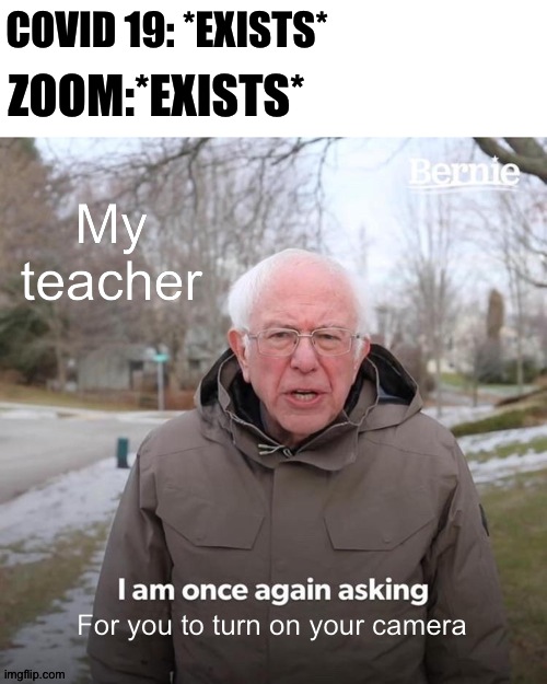 Totally relatable | COVID 19: *EXISTS*; ZOOM:*EXISTS*; My teacher; For you to turn on your camera | image tagged in memes,bernie i am once again asking for your support | made w/ Imgflip meme maker