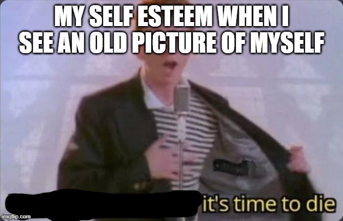 You know the rules, it's time to die |  MY SELF ESTEEM WHEN I SEE AN OLD PICTURE OF MYSELF | image tagged in you know the rules it's time to die,transgender | made w/ Imgflip meme maker