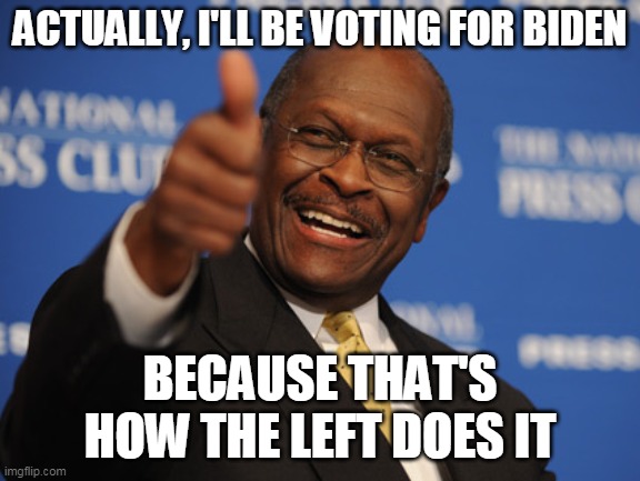 Herman Cain thumbs up | ACTUALLY, I'LL BE VOTING FOR BIDEN BECAUSE THAT'S HOW THE LEFT DOES IT | image tagged in herman cain thumbs up | made w/ Imgflip meme maker