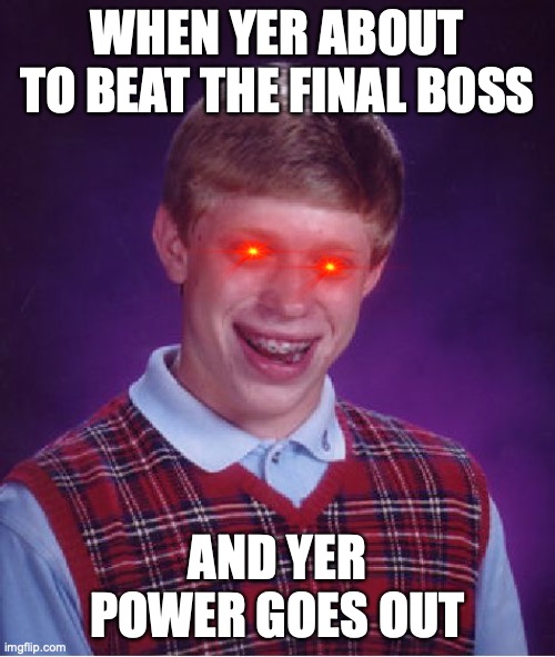 Bad Luck Brian | WHEN YER ABOUT TO BEAT THE FINAL BOSS; AND YER POWER GOES OUT | image tagged in memes,bad luck brian | made w/ Imgflip meme maker