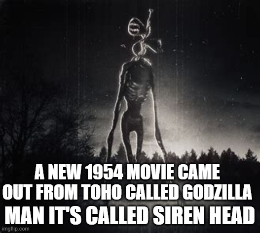 Siren head | A NEW 1954 MOVIE CAME OUT FROM TOHO CALLED GODZILLA; MAN IT'S CALLED SIREN HEAD | image tagged in sirenzilla | made w/ Imgflip meme maker