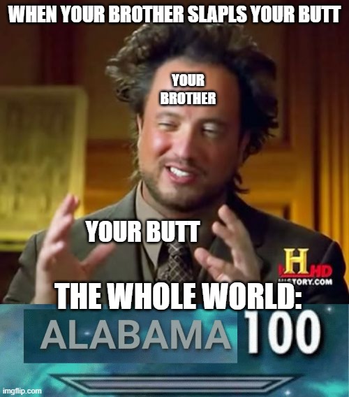 i dont know my caption | WHEN YOUR BROTHER SLAPLS YOUR BUTT; YOUR BROTHER; YOUR BUTT; THE WHOLE WORLD: | image tagged in memes,ancient aliens,alabama 100 | made w/ Imgflip meme maker