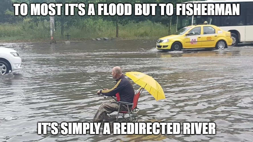 Looking for that elusive street trout | TO MOST IT'S A FLOOD BUT TO FISHERMAN; IT'S SIMPLY A REDIRECTED RIVER | image tagged in fishing,sports,memes,fun,funny,funny memes | made w/ Imgflip meme maker