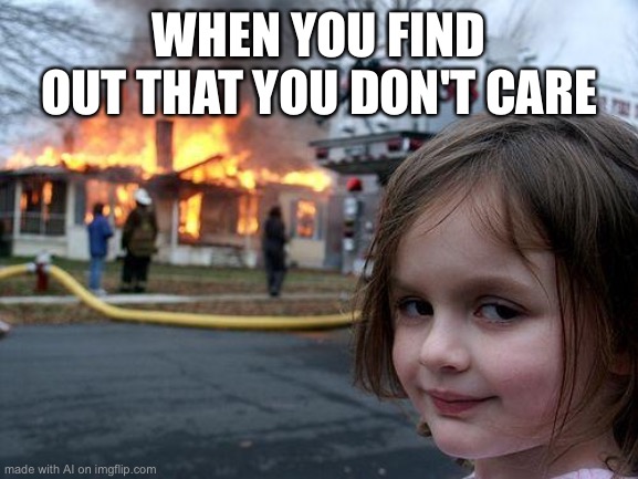 Disaster Girl | WHEN YOU FIND OUT THAT YOU DON'T CARE | image tagged in memes,disaster girl | made w/ Imgflip meme maker