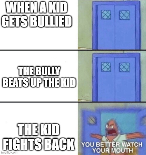 memes | WHEN A KID GETS BULLIED; THE BULLY BEATS UP THE KID; THE KID FIGHTS BACK | image tagged in you better watch your mouth | made w/ Imgflip meme maker