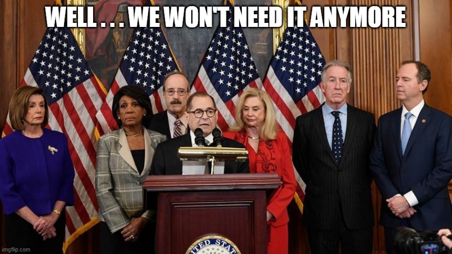 House Democrats | WELL . . . WE WON'T NEED IT ANYMORE | image tagged in house democrats | made w/ Imgflip meme maker