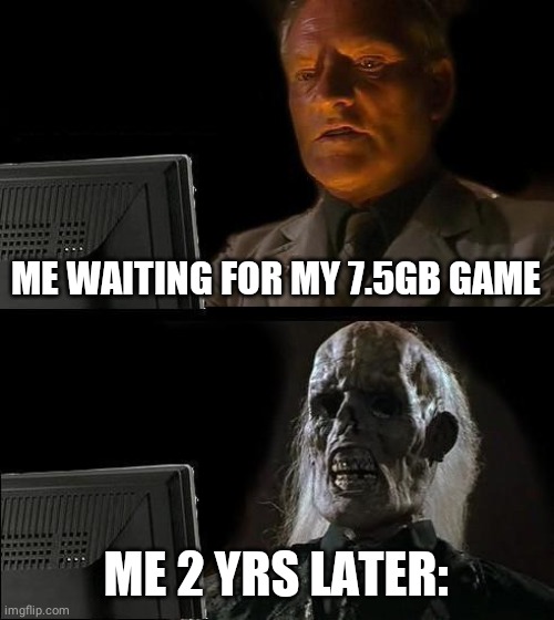 Downloading... | ME WAITING FOR MY 7.5GB GAME; ME 2 YRS LATER: | image tagged in memes,i'll just wait here | made w/ Imgflip meme maker
