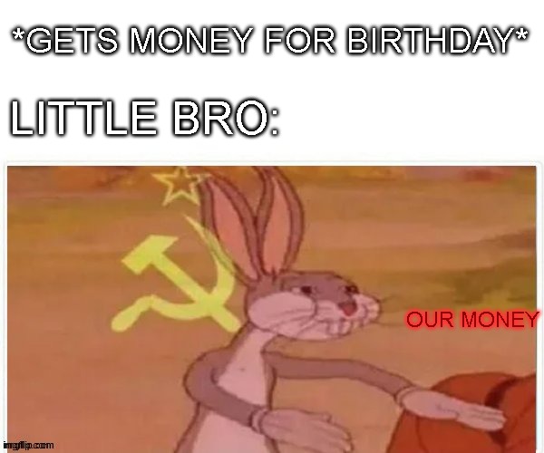 communist bugs bunny | *GETS MONEY FOR BIRTHDAY*; LITTLE BRO:; OUR MONEY | image tagged in communist bugs bunny | made w/ Imgflip meme maker