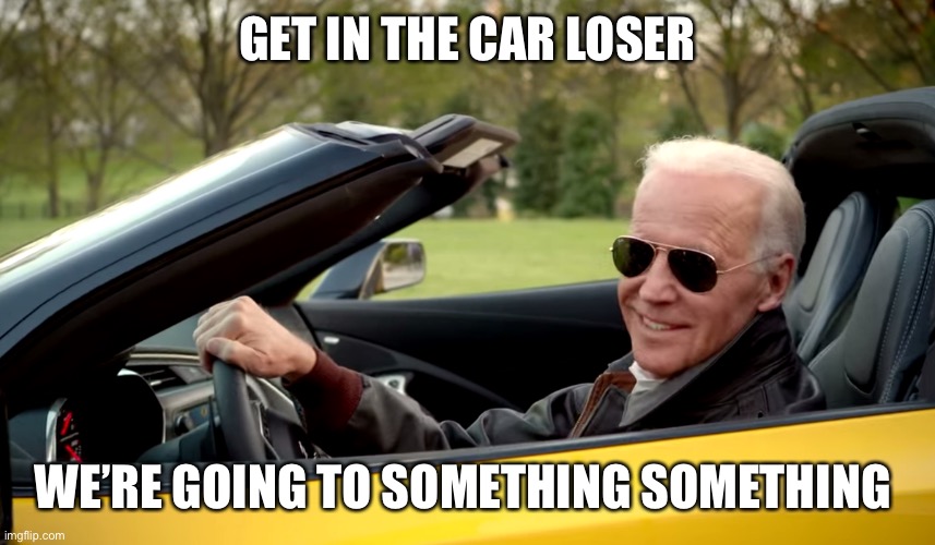 Biden car | GET IN THE CAR LOSER WE’RE GOING TO SOMETHING SOMETHING | image tagged in biden car | made w/ Imgflip meme maker