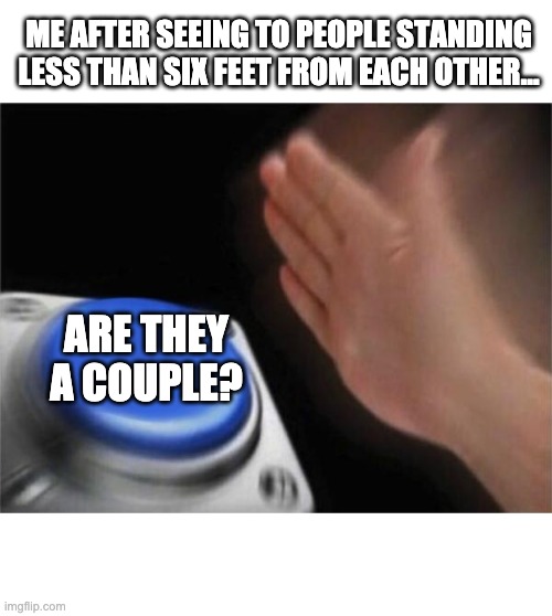 Are they a couple? | ME AFTER SEEING TO PEOPLE STANDING LESS THAN SIX FEET FROM EACH OTHER…; ARE THEY A COUPLE? | image tagged in memes,blank nut button | made w/ Imgflip meme maker