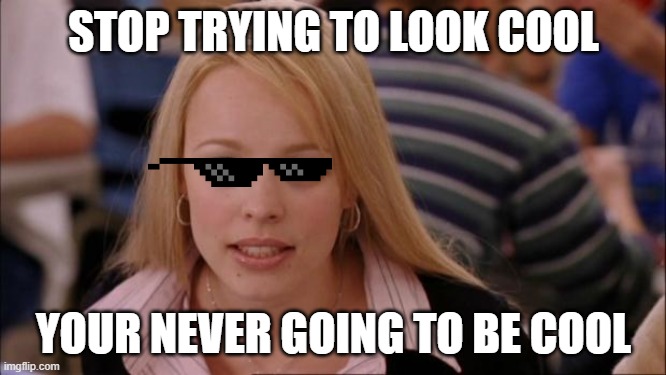 Its Not Going To Happen Meme | STOP TRYING TO LOOK COOL; YOUR NEVER GOING TO BE COOL | image tagged in memes,its not going to happen | made w/ Imgflip meme maker