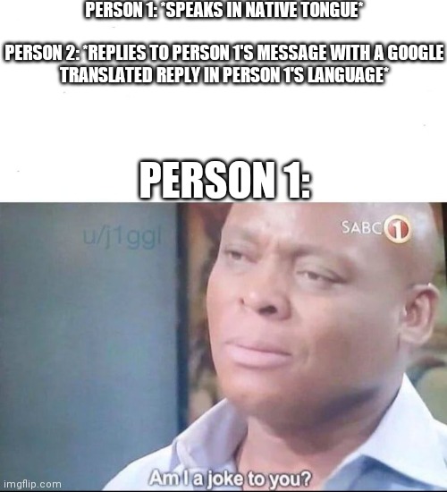 am I a joke to you | PERSON 1: *SPEAKS IN NATIVE TONGUE*
 
PERSON 2: *REPLIES TO PERSON 1'S MESSAGE WITH A GOOGLE TRANSLATED REPLY IN PERSON 1'S LANGUAGE*; PERSON 1: | image tagged in am i a joke to you | made w/ Imgflip meme maker