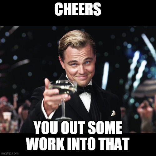 Leonardo DiCaprio Toast | CHEERS YOU OUT SOME WORK INTO THAT | image tagged in leonardo dicaprio toast | made w/ Imgflip meme maker