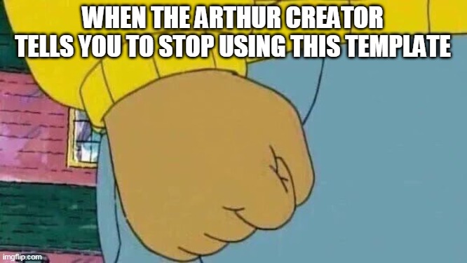 Arthur Fist | WHEN THE ARTHUR CREATOR TELLS YOU TO STOP USING THIS TEMPLATE | image tagged in memes,arthur fist | made w/ Imgflip meme maker