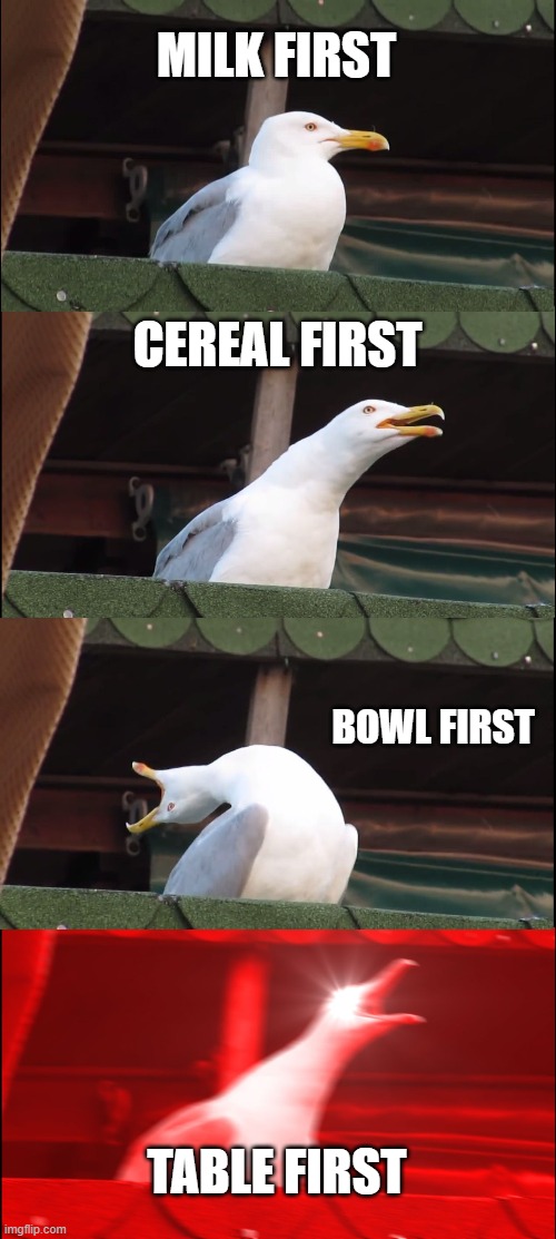 Inhaling Seagull | MILK FIRST; CEREAL FIRST; BOWL FIRST; TABLE FIRST | image tagged in memes,inhaling seagull | made w/ Imgflip meme maker
