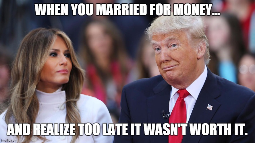 Donald and Melania Trump | WHEN YOU MARRIED FOR MONEY... AND REALIZE TOO LATE IT WASN'T WORTH IT. | image tagged in donald and melania trump | made w/ Imgflip meme maker