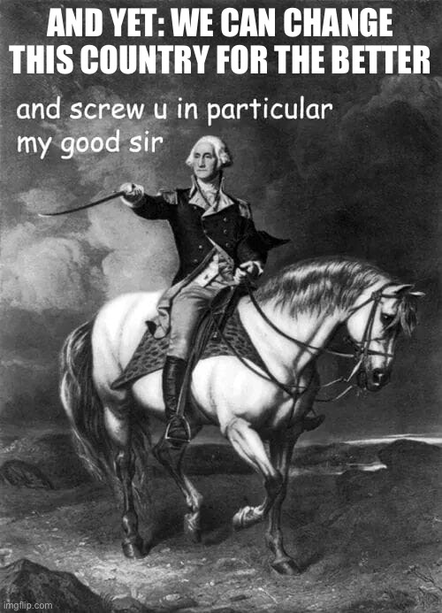 George Washington and screw u in particular my good sir | AND YET: WE CAN CHANGE THIS COUNTRY FOR THE BETTER | image tagged in george washington and screw u in particular my good sir | made w/ Imgflip meme maker