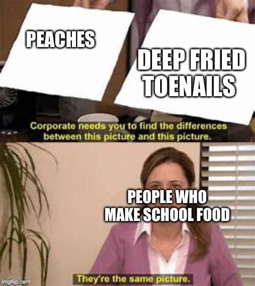 They’re the same picture. | PEACHES; DEEP FRIED TOENAILS; PEOPLE WHO MAKE SCHOOL FOOD | image tagged in theyre the same picture | made w/ Imgflip meme maker