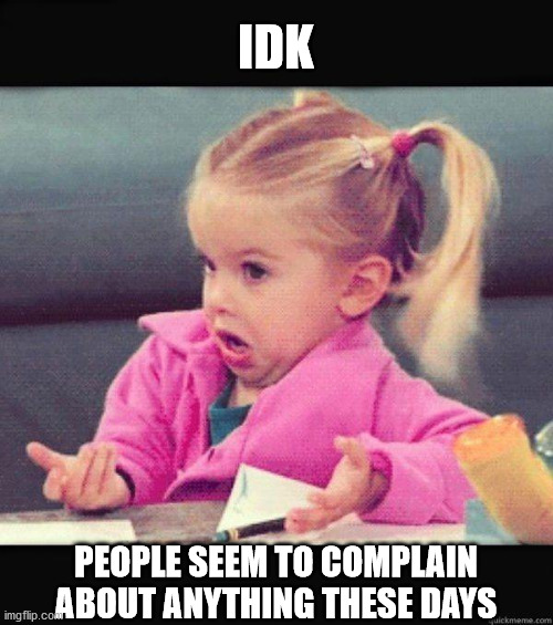 Dafuq Girl | IDK PEOPLE SEEM TO COMPLAIN ABOUT ANYTHING THESE DAYS | image tagged in dafuq girl | made w/ Imgflip meme maker