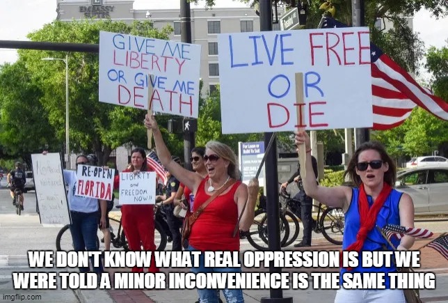 Covid Protesters | WE DON'T KNOW WHAT REAL OPPRESSION IS BUT WE
WERE TOLD A MINOR INCONVENIENCE IS THE SAME THING | image tagged in covid protesters | made w/ Imgflip meme maker